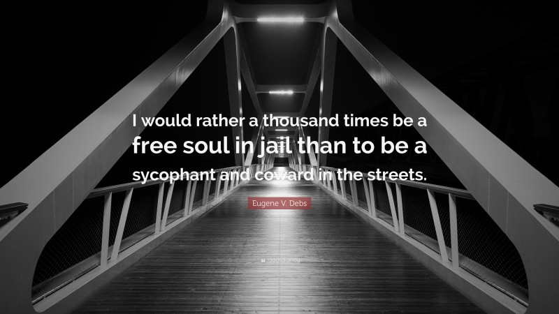 Eugene V. Debs Quote: “I would rather a thousand times be a free soul in jail than to be a sycophant and coward in the streets.”