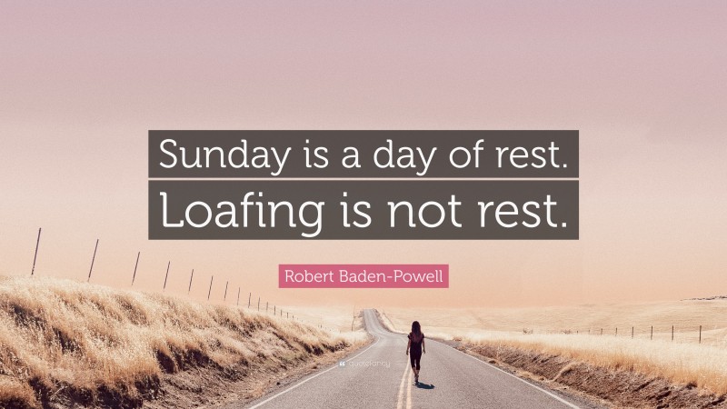 Robert Baden-Powell Quote: “Sunday is a day of rest. Loafing is not rest.”