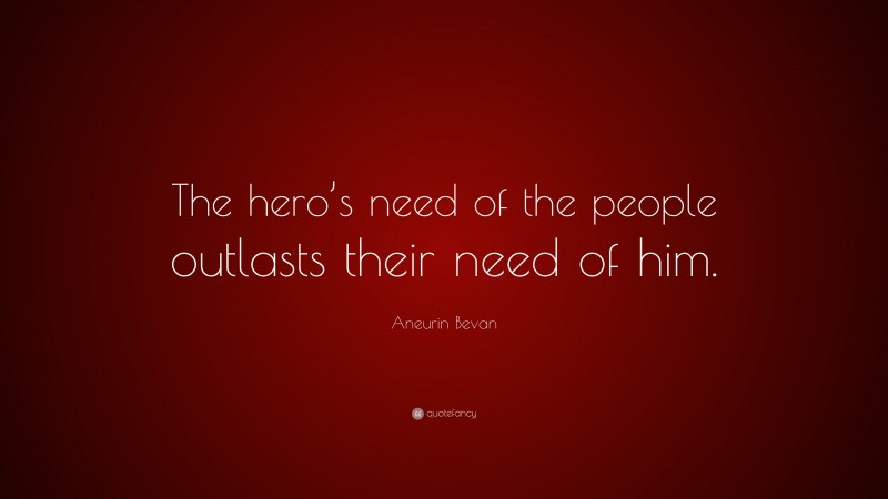 Aneurin Bevan Quote: “The hero’s need of the people outlasts their need of him.”