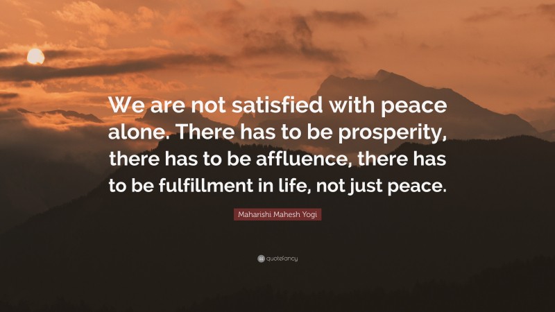 Maharishi Mahesh Yogi Quote: “We are not satisfied with peace alone. There has to be prosperity, there has to be affluence, there has to be fulfillment in life, not just peace.”