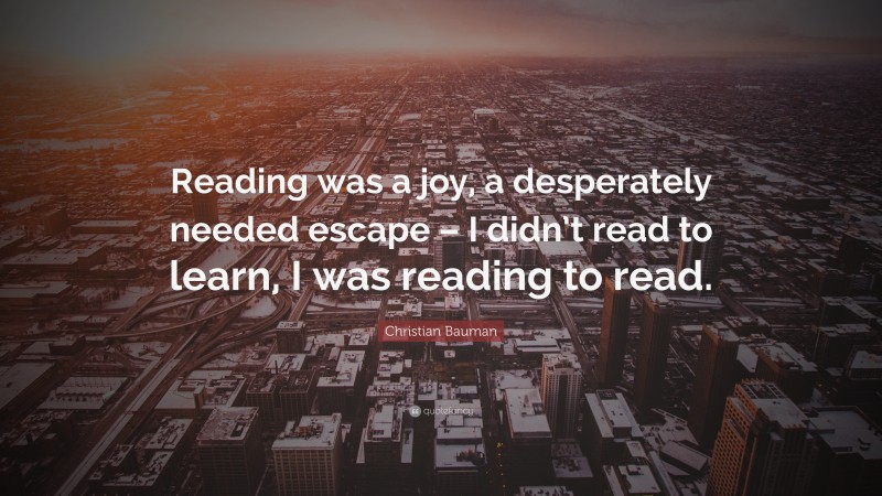 Christian Bauman Quote: “Reading was a joy, a desperately needed escape – I didn’t read to learn, I was reading to read.”