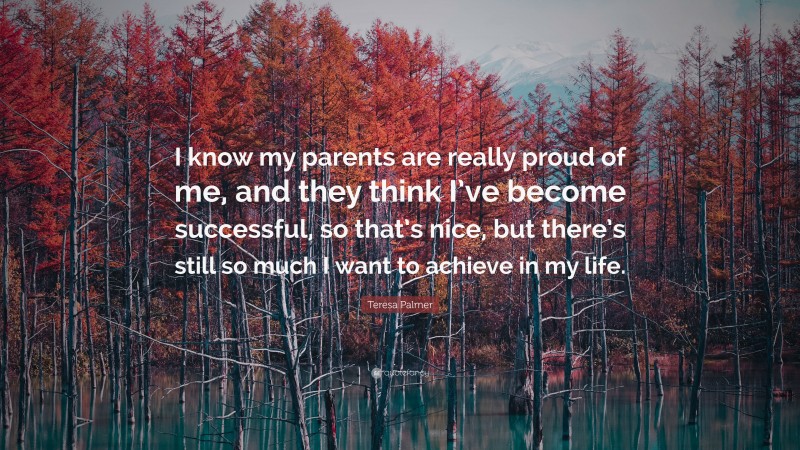 Teresa Palmer Quote: “I know my parents are really proud of me, and they think I’ve become successful, so that’s nice, but there’s still so much I want to achieve in my life.”