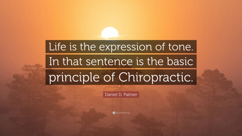Daniel D. Palmer Quote: “Life is the expression of tone. In that sentence is the basic principle of Chiropractic.”