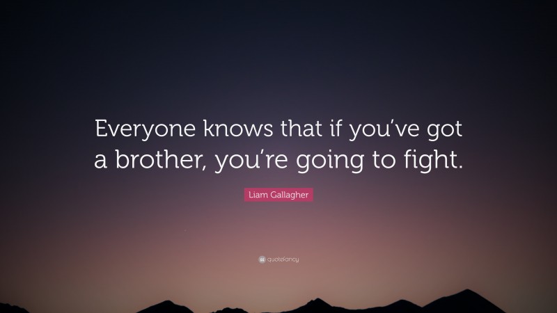 Liam Gallagher Quote: “Everyone knows that if you’ve got a brother, you’re going to fight.”