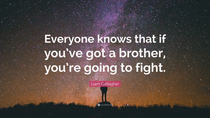 Liam Gallagher Quote: “Everyone knows that if you’ve got a brother, you’re going to fight.”