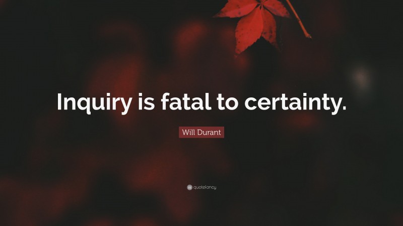 Will Durant Quote: “Inquiry is fatal to certainty.”
