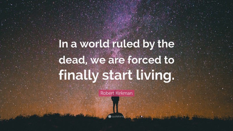 Robert Kirkman Quote: “In a world ruled by the dead, we are forced to finally start living.”