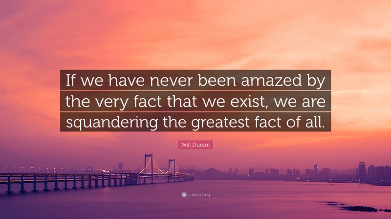 Will Durant Quote: “If we have never been amazed by the very fact that we exist, we are squandering the greatest fact of all.”