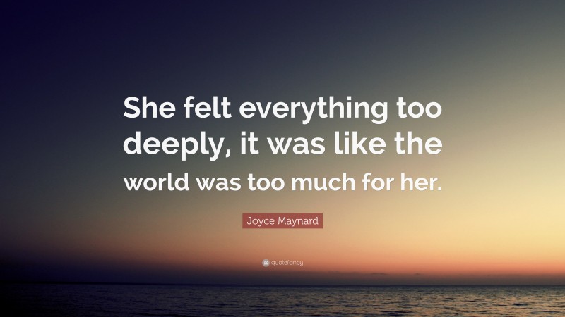 Joyce Maynard Quote: “She felt everything too deeply, it was like the world was too much for her.”