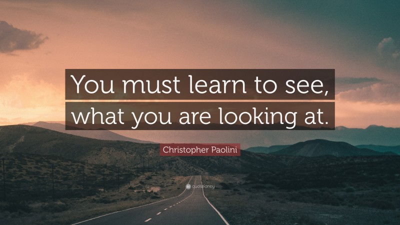 Christopher Paolini Quote: “You must learn to see, what you are looking at.”