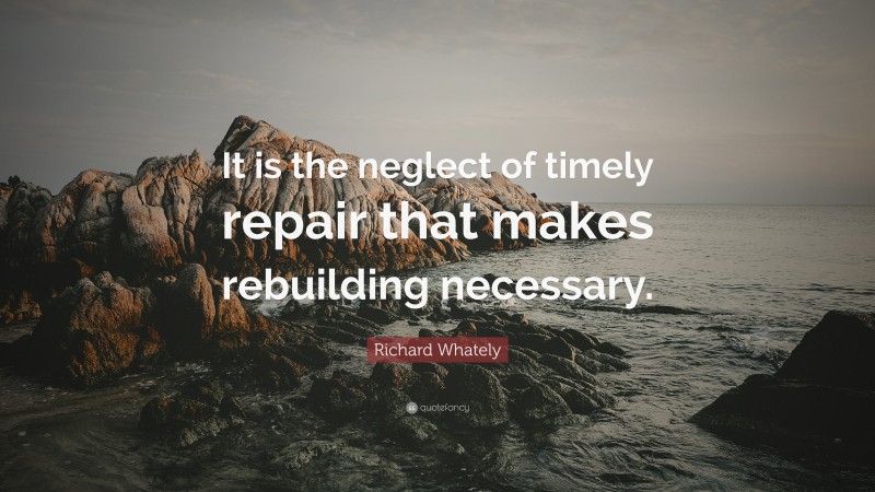 Richard Whately Quote: “It is the neglect of timely repair that makes rebuilding necessary.”