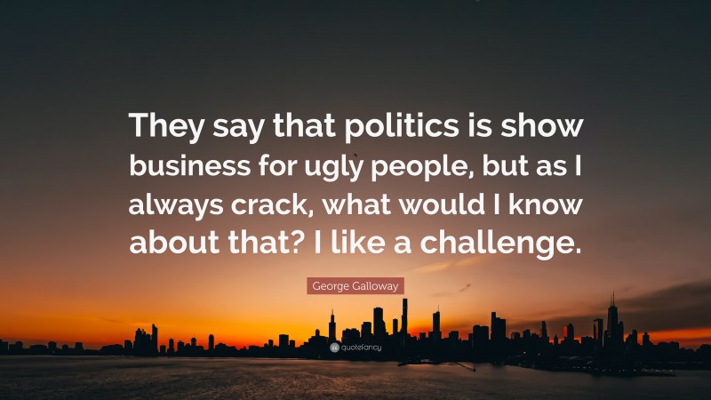 George Galloway Quote: “They say that politics is show business for ugly people, but as I always crack, what would I know about that? I like a challenge.”