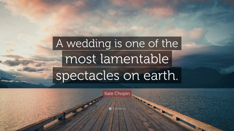 Kate Chopin Quote: “A wedding is one of the most lamentable spectacles on earth.”