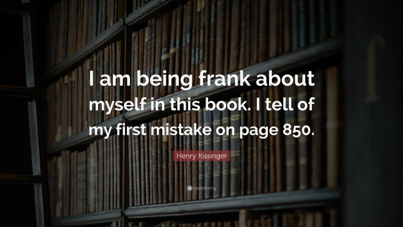 Henry Kissinger Quote: “I am being frank about myself in this book. I tell of my first mistake on page 850.”