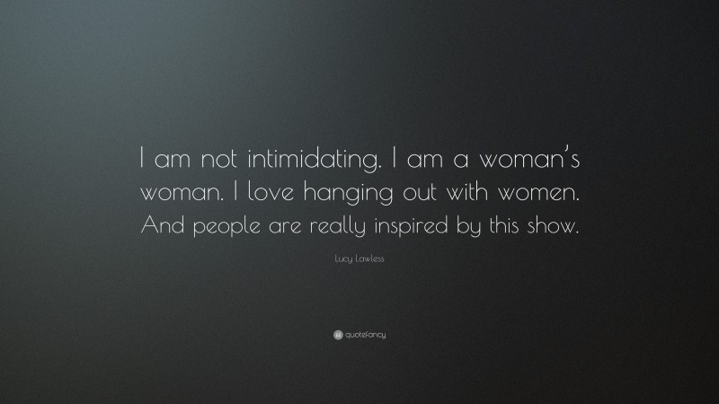 Lucy Lawless Quote: “I am not intimidating. I am a woman’s woman. I love hanging out with women. And people are really inspired by this show.”