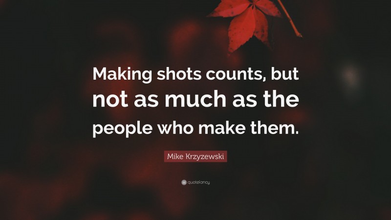 Mike Krzyzewski Quote: “Making shots counts, but not as much as the people who make them.”