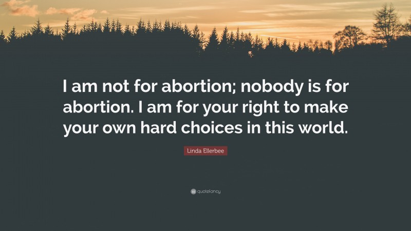 Linda Ellerbee Quote: “I am not for abortion; nobody is for abortion. I am for your right to make your own hard choices in this world.”