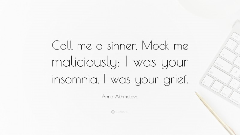 Anna Akhmatova Quote: “Call me a sinner, Mock me maliciously: I was your insomnia, I was your grief.”