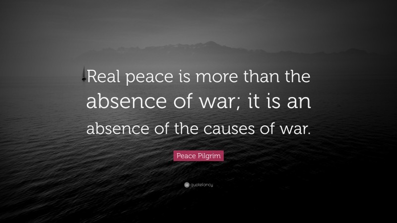Peace Pilgrim Quote: “Real peace is more than the absence of war; it is an absence of the causes of war.”