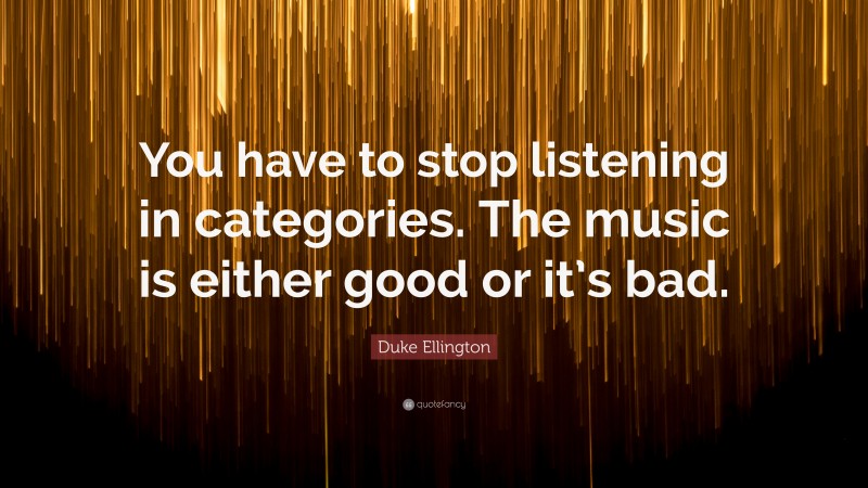 Duke Ellington Quote: “You have to stop listening in categories. The music is either good or it’s bad.”