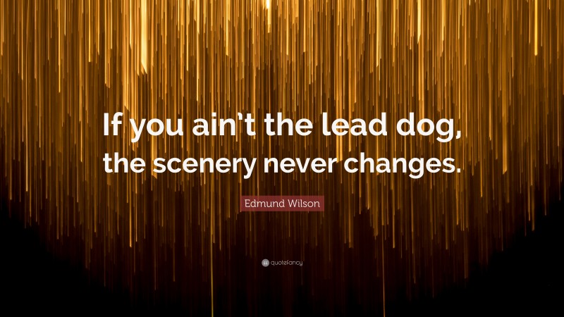 Edmund Wilson Quote: “If you ain’t the lead dog, the scenery never changes.”