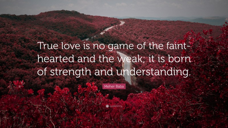 Meher Baba Quote: “True love is no game of the faint-hearted and the weak; it is born of strength and understanding.”