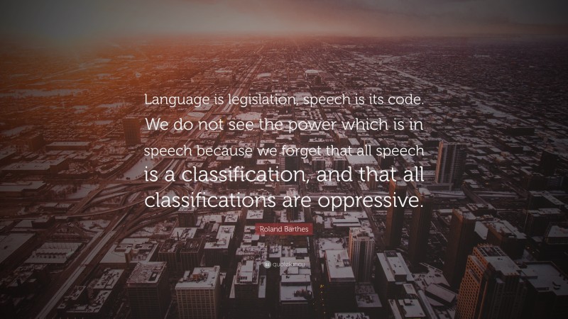 Roland Barthes Quote: “Language is legislation, speech is its code. We do not see the power which is in speech because we forget that all speech is a classification, and that all classifications are oppressive.”