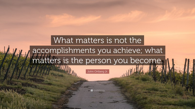 John Ortberg Jr. Quote: “What matters is not the accomplishments you achieve; what matters is the person you become.”