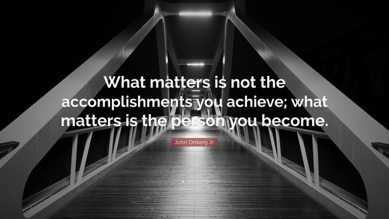 John Ortberg Jr. Quote: “What matters is not the accomplishments you achieve; what matters is the person you become.”