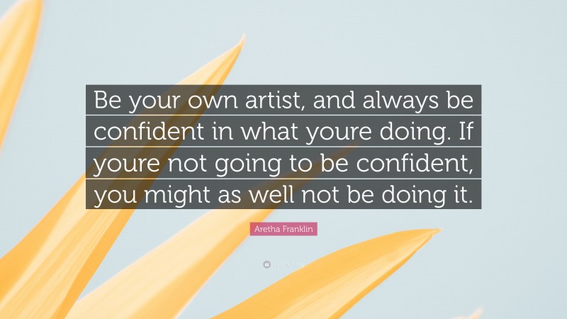 Aretha Franklin Quote: “Be your own artist, and always be confident in what youre doing. If youre not going to be confident, you might as well not be doing it.”