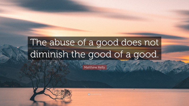 Matthew Kelly Quote: “The abuse of a good does not diminish the good of a good.”