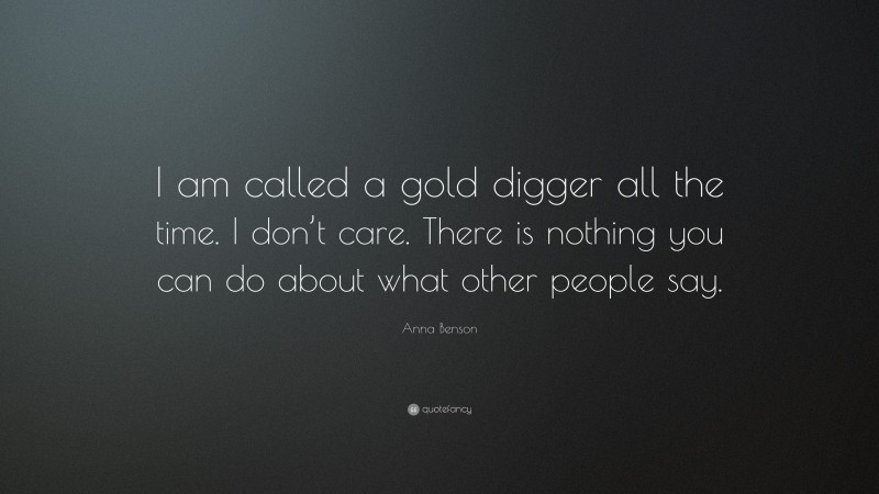 Anna Benson Quote: “I am called a gold digger all the time. I don’t care. There is nothing you can do about what other people say.”