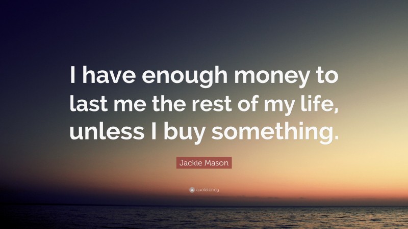 Jackie Mason Quote: “I have enough money to last me the rest of my life, unless I buy something.”