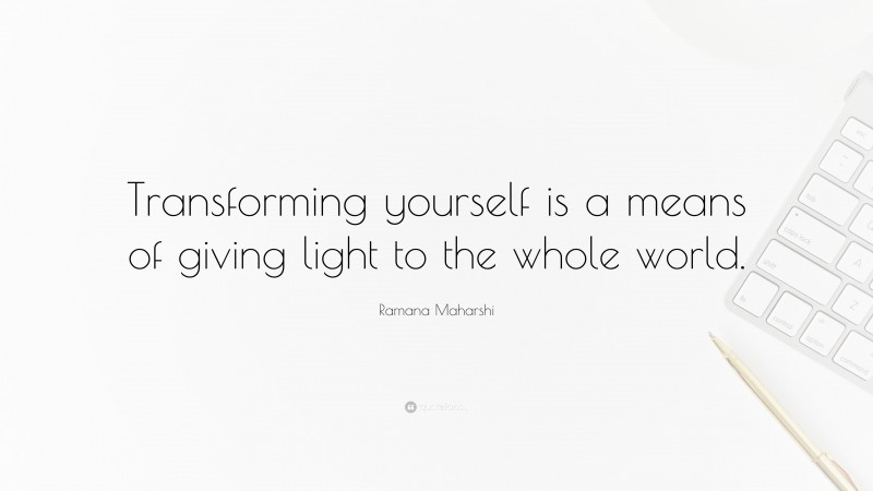 Ramana Maharshi Quote: “Transforming yourself is a means of giving light to the whole world.”