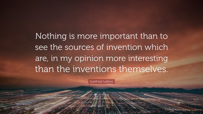 Gottfried Leibniz Quote: “Nothing is more important than to see the sources of invention which are, in my opinion more interesting than the inventions themselves.”
