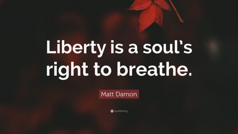 Matt Damon Quote: “Liberty is a soul’s right to breathe.”