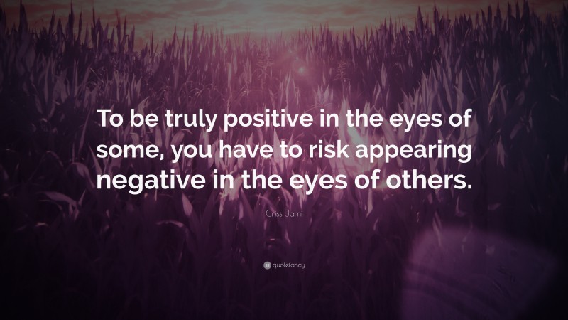 Criss Jami Quote: “To be truly positive in the eyes of some, you have to risk appearing negative in the eyes of others.”