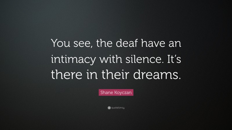 Shane Koyczan Quote: “You see, the deaf have an intimacy with silence. It’s there in their dreams.”