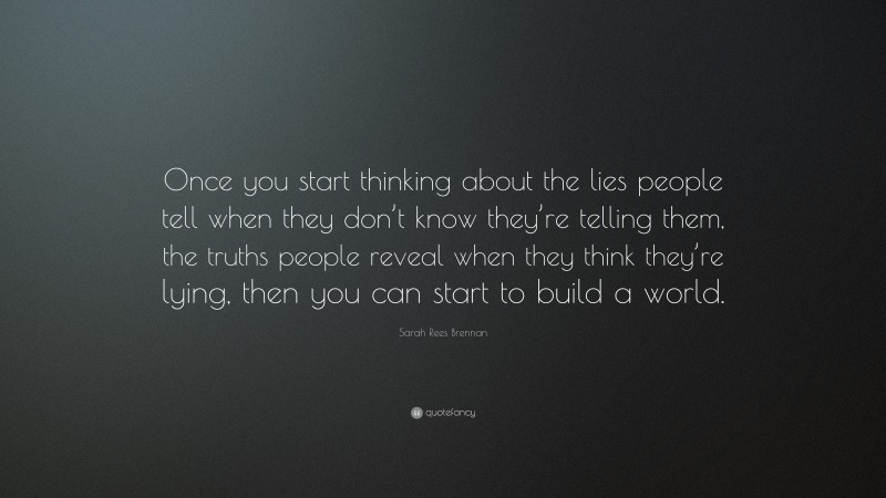 Sarah Rees Brennan Quote: “Once you start thinking about the lies people tell when they don’t know they’re telling them, the truths people reveal when they think they’re lying, then you can start to build a world.”