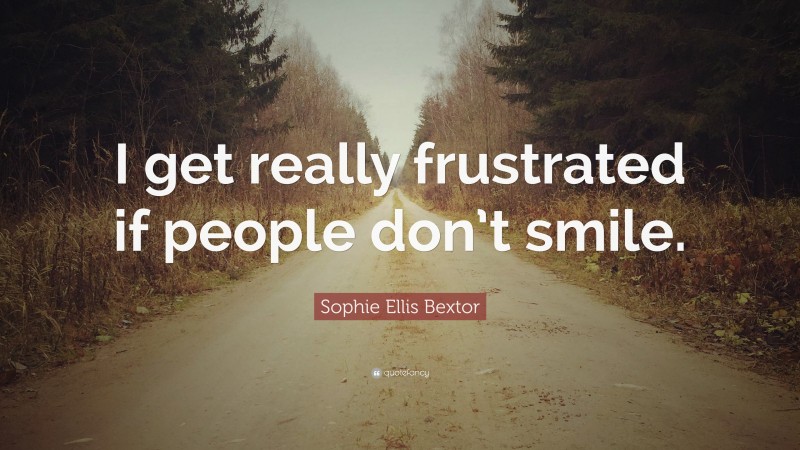 Sophie Ellis Bextor Quote: “I get really frustrated if people don’t smile.”