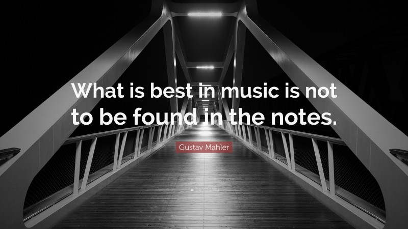 Gustav Mahler Quote: “What is best in music is not to be found in the notes.”