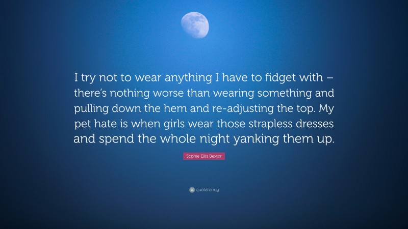 Sophie Ellis Bextor Quote: “I try not to wear anything I have to fidget with – there’s nothing worse than wearing something and pulling down the hem and re-adjusting the top. My pet hate is when girls wear those strapless dresses and spend the whole night yanking them up.”