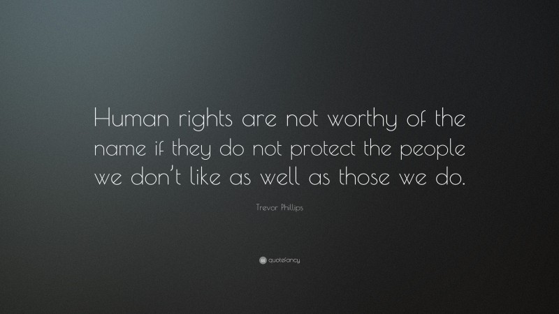 Trevor Phillips Quote: “Human rights are not worthy of the name if they do not protect the people we don’t like as well as those we do.”