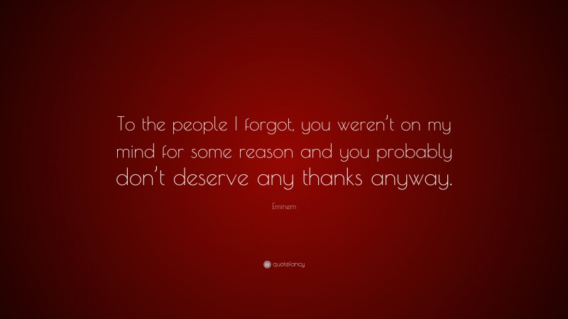 Eminem Quote: “To the people I forgot, you weren’t on my mind for some reason and you probably don’t deserve any thanks anyway.”