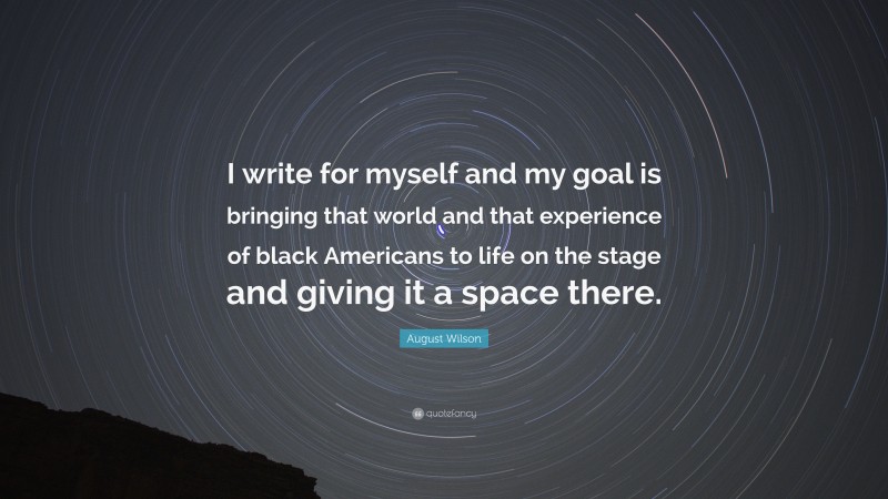 August Wilson Quote: “I write for myself and my goal is bringing that world and that experience of black Americans to life on the stage and giving it a space there.”