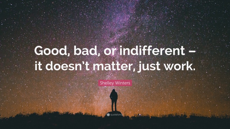 Shelley Winters Quote: “Good, bad, or indifferent – it doesn’t matter, just work.”