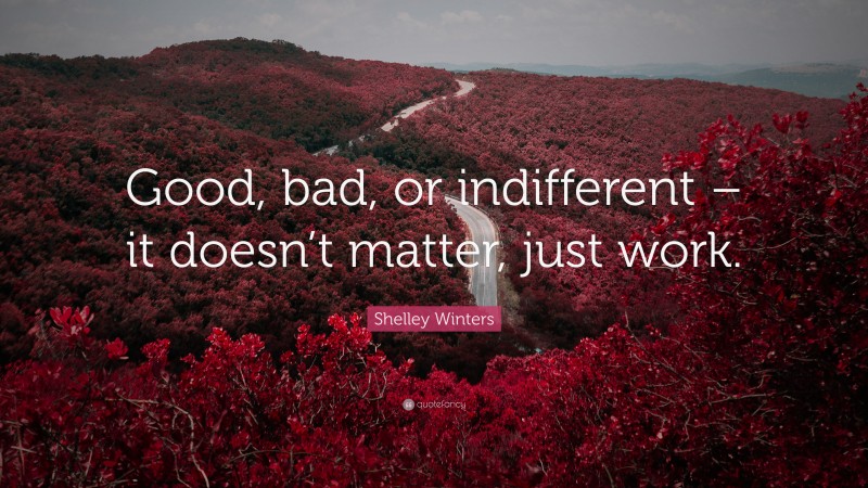 Shelley Winters Quote: “Good, bad, or indifferent – it doesn’t matter, just work.”
