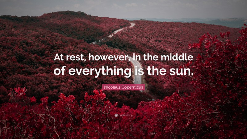 Nicolaus Copernicus Quote: “At rest, however, in the middle of everything is the sun.”