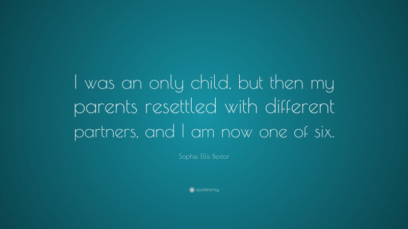 Sophie Ellis Bextor Quote: “I was an only child, but then my parents resettled with different partners, and I am now one of six.”