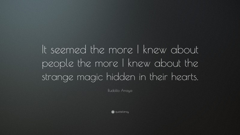 Rudolfo Anaya Quote: “It seemed the more I knew about people the more I knew about the strange magic hidden in their hearts.”